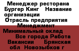 Менеджер ресторана Бургер Кинг › Название организации ­ Burger King › Отрасль предприятия ­ Менеджмент › Минимальный оклад ­ 35 000 - Все города Работа » Вакансии   . Брянская обл.,Новозыбков г.